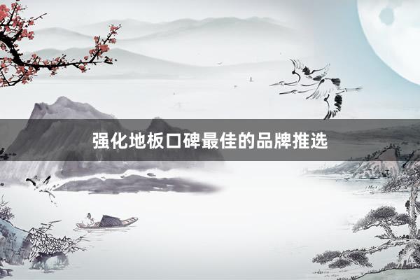 强化地板口碑最佳的品牌推选