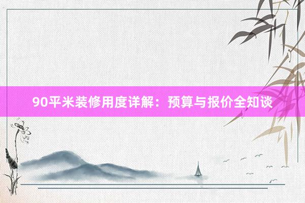 90平米装修用度详解：预算与报价全知谈